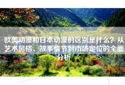 欧美动漫和日本动漫的区别是什么？从艺术风格、故事情节到市场定位的全面分析