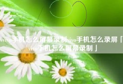 vivo手机怎么屏幕录制vivo手机怎么录屏「vivo手机怎么屏幕录制」
