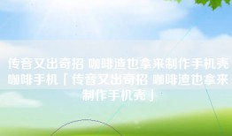 传音又出奇招 咖啡渣也拿来制作手机壳咖啡手机「传音又出奇招 咖啡渣也拿来制作手机壳」