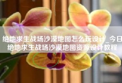 绝地求生战场沙漠地图怎么玩设计_今日绝地求生战场沙漠地图资源设计教程