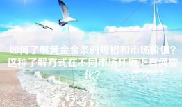 如何了解黄金金条的规格和市场价值？这种了解方式在不同市场环境下有何变化？
