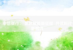 中信银行： 金融赋能新征程  共筑时代新辉煌