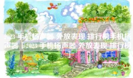 2023 手机扬声器 外放表现 排行榜手机扬声器「2023 手机扬声器 外放表现 排行榜」