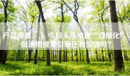 产品观察 ｜ 今日头条加速“百度化”，但通用搜索引擎还有价值吗？