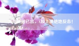 大佬新招已出，A股上演绝地反击！