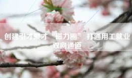 创建引才聚才“磁力圈” 打通用工就业双向通道