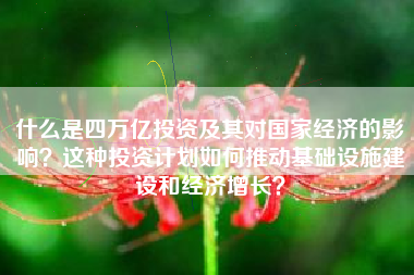 什么是四万亿投资及其对国家经济的影响？这种投资计划如何推动基础设施建设和经济增长？
