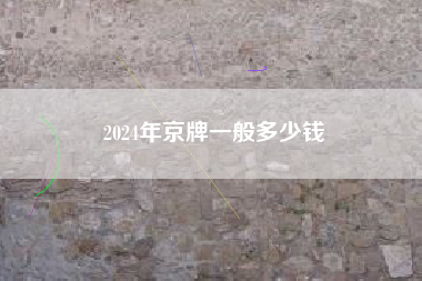 2024年京牌一般多少钱