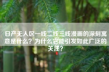 日产无人区一线二线三线漫画的深刻寓意是什么？为什么它能引发如此广泛的关注？