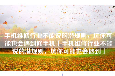 手机维修行业不能说的潜规则，坑你可能也会遇到修手机「手机维修行业不能说的潜规则，坑你可能也会遇到」