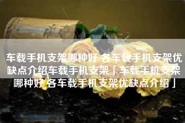 车载手机支架哪种好 各车载手机支架优缺点介绍车载手机支架「车载手机支架哪种好 各车载手机支架优缺点介绍」