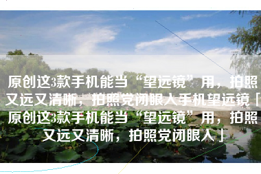 原创这3款手机能当“望远镜”用，拍照又远又清晰，拍照党闭眼入手机望远镜「原创这3款手机能当“望远镜”用，拍照又远又清晰，拍照党闭眼入」