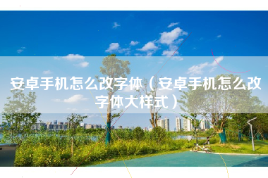 安卓手机怎么改字体（安卓手机怎么改字体大样式）