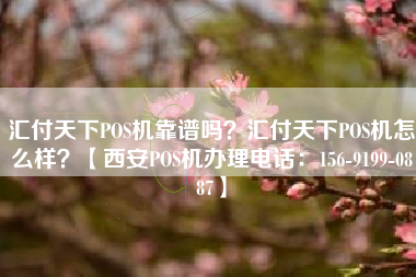汇付天下POS机靠谱吗？汇付天下POS机怎么样？【西安POS机办理电话：156-9199-0887】