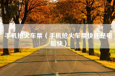 手机抢火车票（手机抢火车票快还是电脑快）