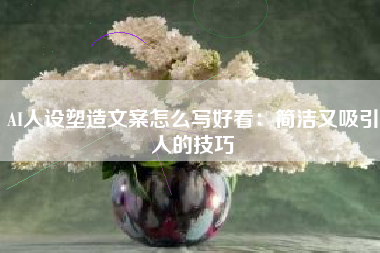 AI人设塑造文案怎么写好看：简洁又吸引人的技巧