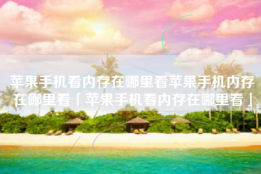 苹果手机看内存在哪里看苹果手机内存在哪里看「苹果手机看内存在哪里看」