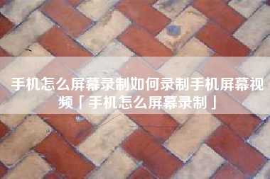 手机怎么屏幕录制如何录制手机屏幕视频「手机怎么屏幕录制」