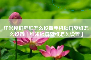 红米锁屏壁纸怎么设置手机锁屏壁纸怎么设置「红米锁屏壁纸怎么设置」