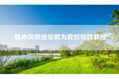 韩赤风教授受聘为我校特聘教授