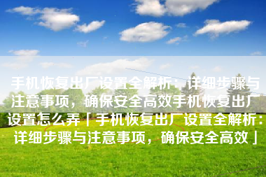 手机恢复出厂设置全解析：详细步骤与注意事项，确保安全高效手机恢复出厂设置怎么弄「手机恢复出厂设置全解析：详细步骤与注意事项，确保安全高效」